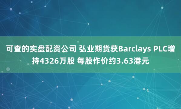 可查的实盘配资公司 弘业期货获Barclays PLC增持4326万股 每股作价约3.63港元