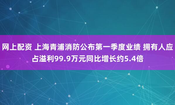 网上配资 上海青浦消防公布第一季度业绩 拥有人应占溢利99.9万元同比增长约5.4倍