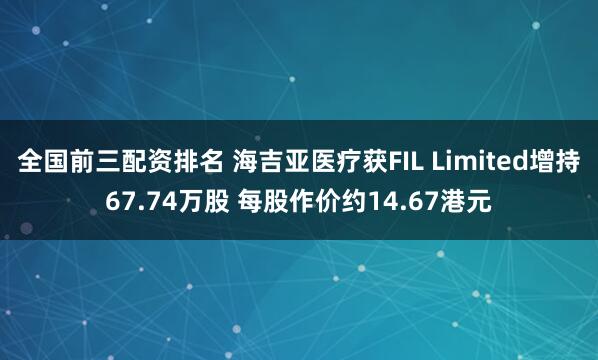 全国前三配资排名 海吉亚医疗获FIL Limited增持67.74万股 每股作价约14.67港元