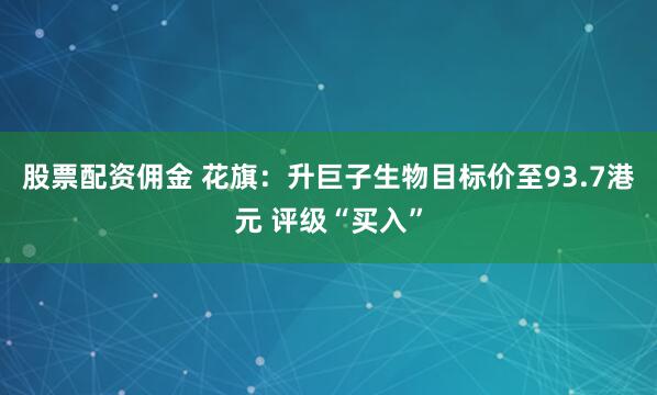 股票配资佣金 花旗：升巨子生物目标价至93.7港元 评级“买入”