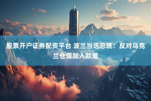 股票开户证券配资平台 波兰当选总统：反对乌克兰仓促加入欧盟