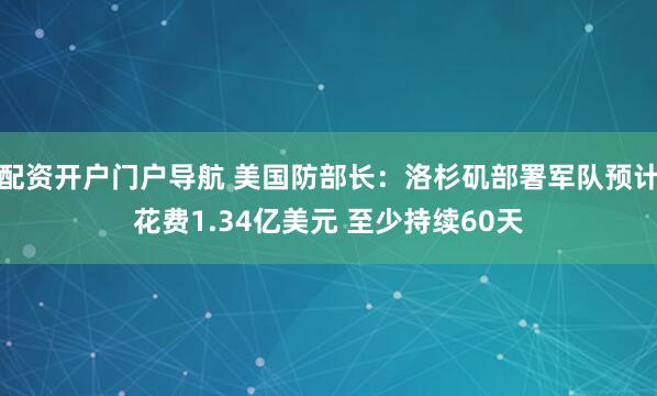 配资开户门户导航 美国防部长：洛杉矶部署军队预计花费1.34亿美元 至少持续60天