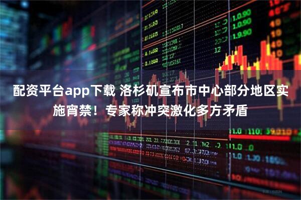 配资平台app下载 洛杉矶宣布市中心部分地区实施宵禁！专家称冲突激化多方矛盾