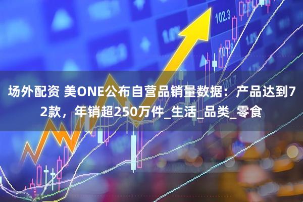 场外配资 美ONE公布自营品销量数据：产品达到72款，年销超250万件_生活_品类_零食