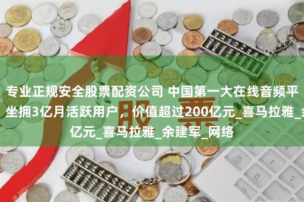专业正规安全股票配资公司 中国第一大在线音频平台“卖了”：坐拥3亿月活跃用户，价值超过200亿元_喜马拉雅_余建军_网络