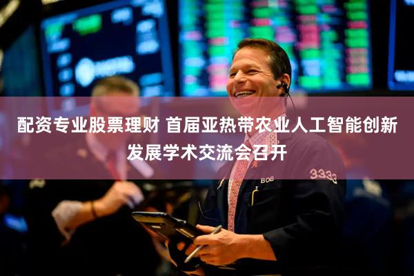 配资专业股票理财 首届亚热带农业人工智能创新发展学术交流会召开