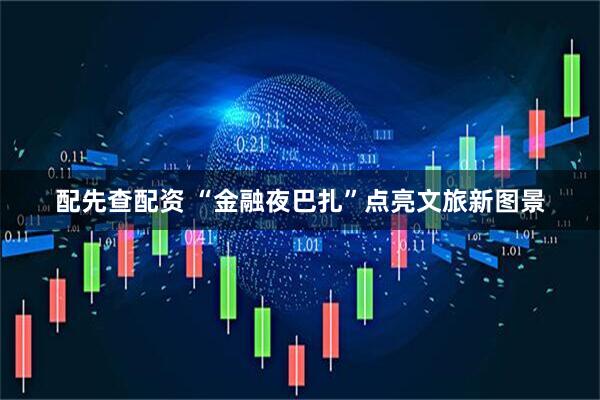 配先查配资 “金融夜巴扎”点亮文旅新图景