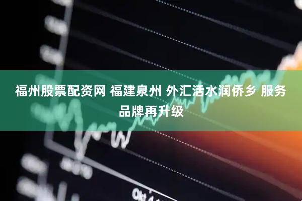福州股票配资网 福建泉州 外汇活水润侨乡 服务品牌再升级