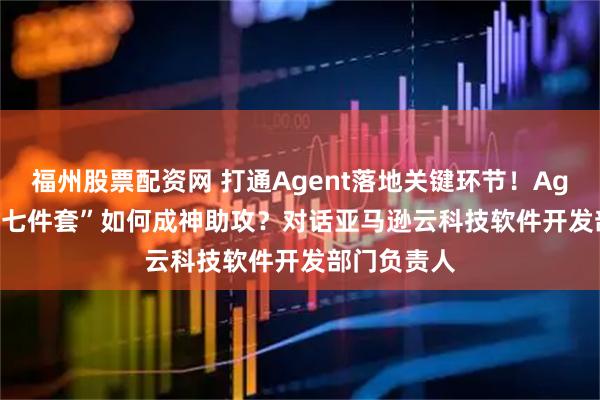 福州股票配资网 打通Agent落地关键环节！AgentCore“七件套”如何成神助攻？对话亚马逊云科技软件开发部门负责人