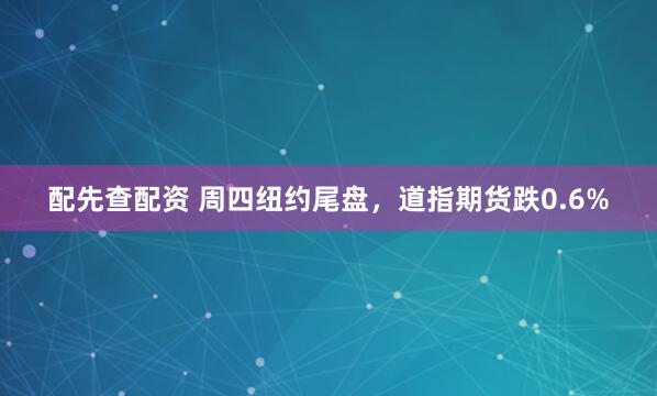 配先查配资 周四纽约尾盘，道指期货跌0.6%