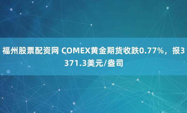 福州股票配资网 COMEX黄金期货收跌0.77%，报3371.3美元/盎司