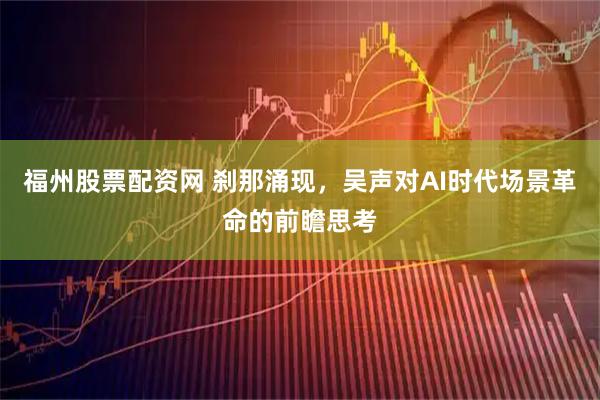 福州股票配资网 刹那涌现，吴声对AI时代场景革命的前瞻思考