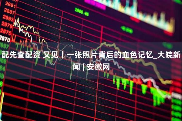 配先查配资 又见丨一张照片背后的血色记忆_大皖新闻 | 安徽网