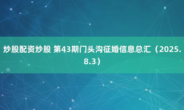 炒股配资炒股 第43期门头沟征婚信息总汇（2025.8.3）
