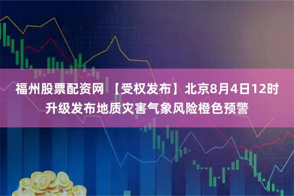 福州股票配资网 【受权发布】北京8月4日12时升级发布地质灾害气象风险橙色预警