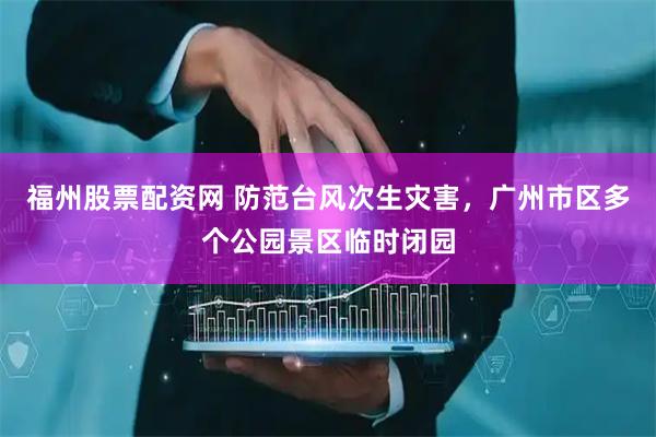 福州股票配资网 防范台风次生灾害，广州市区多个公园景区临时闭园