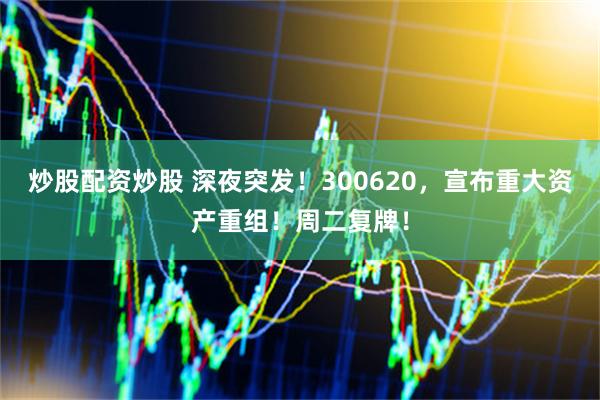 炒股配资炒股 深夜突发！300620，宣布重大资产重组！周二复牌！