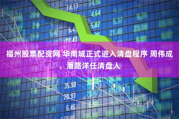 福州股票配资网 华南城正式进入清盘程序 周伟成、潘路洋任清盘人