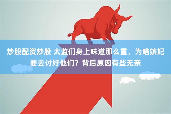 炒股配资炒股 太监们身上味道那么重，为啥嫔妃要去讨好他们？背后原因有些无奈