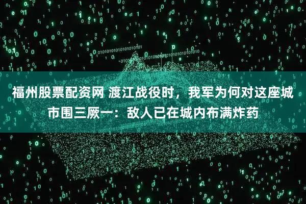 福州股票配资网 渡江战役时，我军为何对这座城市围三厥一：敌人已在城内布满炸药