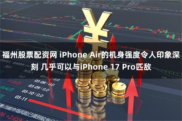 福州股票配资网 iPhone Air的机身强度令人印象深刻 几乎可以与iPhone 17 Pro匹敌