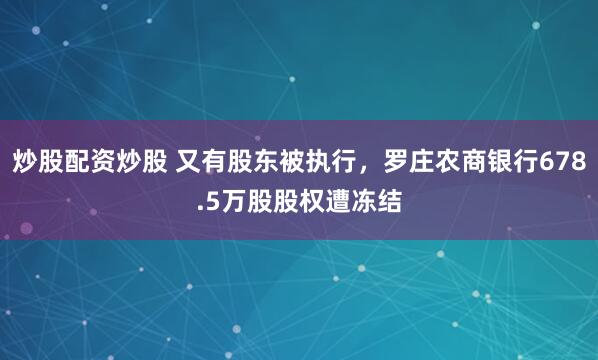 炒股配资炒股 又有股东被执行，罗庄农商银行678.5万股股权遭冻结