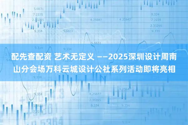 配先查配资 艺术无定义 ——2025深圳设计周南山分会场万科云城设计公社系列活动即将亮相