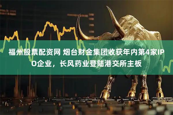 福州股票配资网 烟台财金集团收获年内第4家IPO企业，长风药业登陆港交所主板