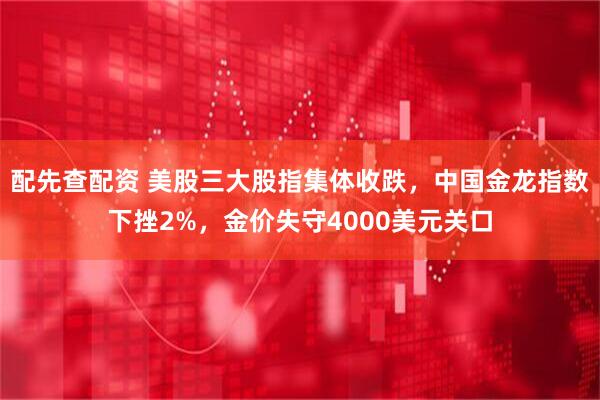 配先查配资 美股三大股指集体收跌，中国金龙指数下挫2%，金价失守4000美元关口