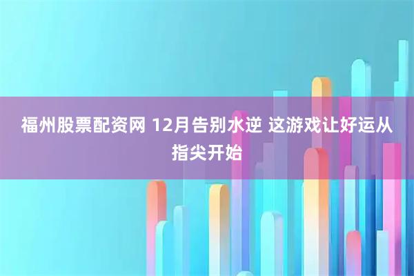 福州股票配资网 12月告别水逆 这游戏让好运从指尖开始