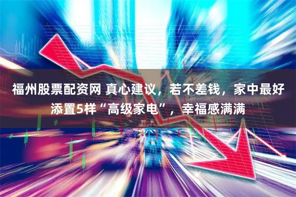 福州股票配资网 真心建议，若不差钱，家中最好添置5样“高级家电”，幸福感满满