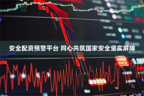 安全配资预警平台 同心共筑国家安全坚实屏障