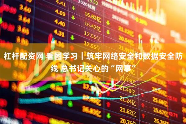 杠杆配资网 看图学习｜筑牢网络安全和数据安全防线 总书记关心的“网事”