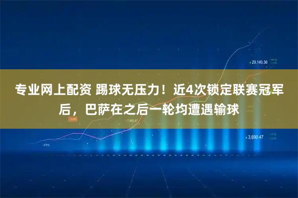 专业网上配资 踢球无压力！近4次锁定联赛冠军后，巴萨在之后一轮均遭遇输球