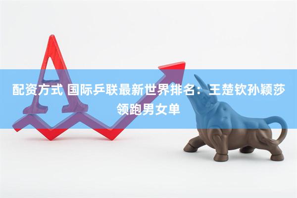 配资方式 国际乒联最新世界排名：王楚钦孙颖莎领跑男女单