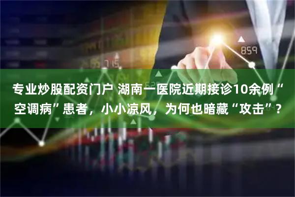 专业炒股配资门户 湖南一医院近期接诊10余例“空调病”患者，小小凉风，为何也暗藏“攻击”？