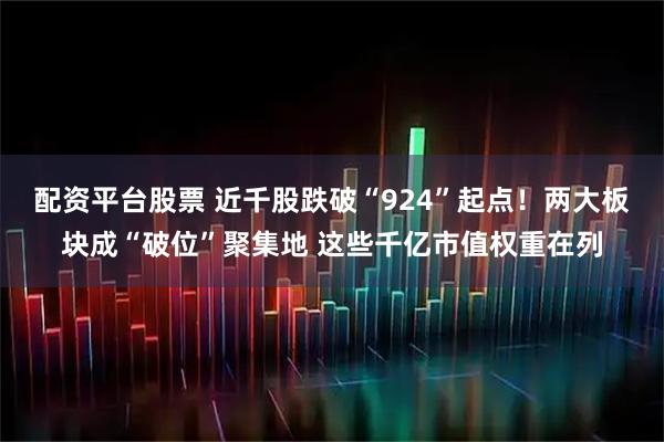 配资平台股票 近千股跌破“924”起点！两大板块成“破位”聚集地 这些千亿市值权重在列