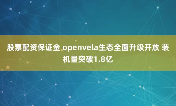 股票配资保证金 openvela生态全面升级开放 装机量突破1.8亿
