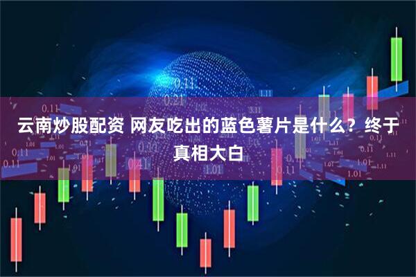 云南炒股配资 网友吃出的蓝色薯片是什么？终于真相大白