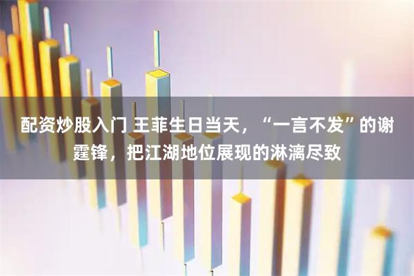 配资炒股入门 王菲生日当天，“一言不发”的谢霆锋，把江湖地位展现的淋漓尽致