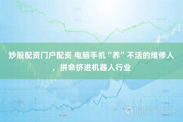炒股配资门户配资 电脑手机“养”不活的维修人，拼命挤进机器人行业