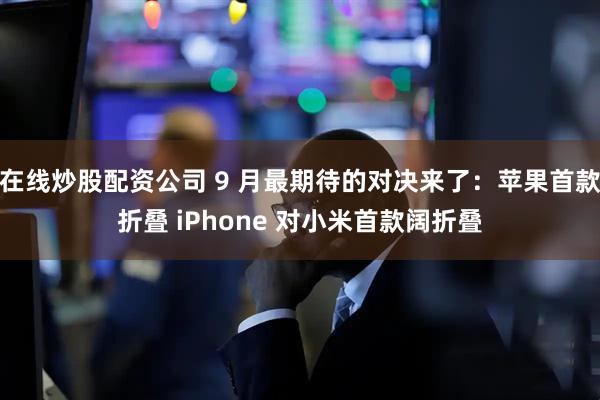 在线炒股配资公司 9 月最期待的对决来了：苹果首款折叠 iPhone 对小米首款阔折叠