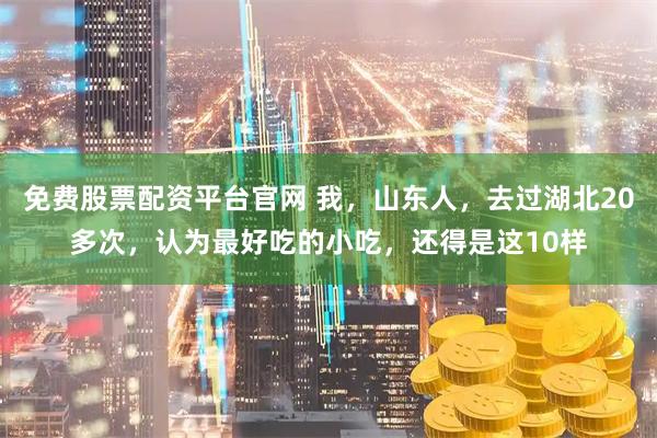 免费股票配资平台官网 我，山东人，去过湖北20多次，认为最好吃的小吃，还得是这10样