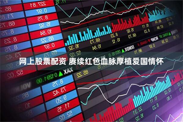 网上股票配资 赓续红色血脉厚植爱国情怀