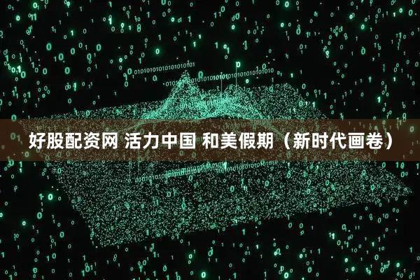 好股配资网 活力中国 和美假期（新时代画卷）